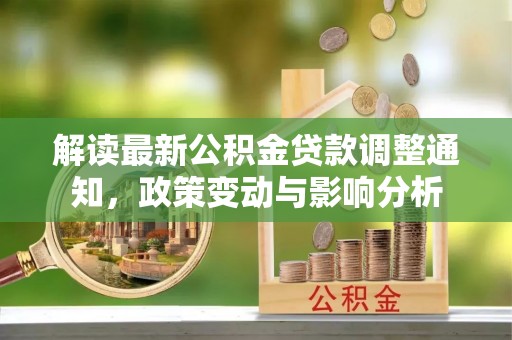 慈利解读最新公积金贷款调整通知，政策变动与影响分析