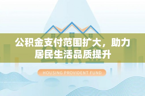 慈利公积金支付范围扩大，助力居民生活品质提升