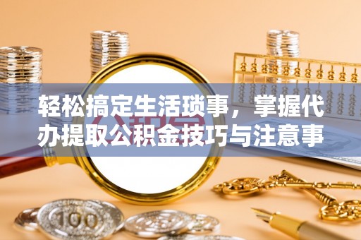 慈利轻松搞定生活琐事，掌握代办提取公积金技巧与注意事项