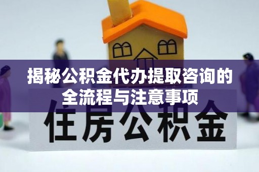 慈利揭秘公积金代办提取咨询的全流程与注意事项