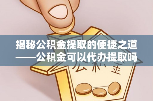 慈利揭秘公积金提取的便捷之道——公积金可以代办提取吗？