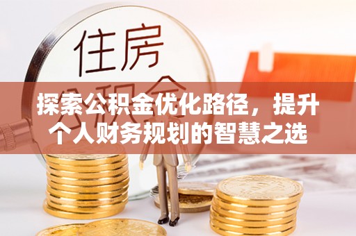 慈利探索公积金优化路径，提升个人财务规划的智慧之选