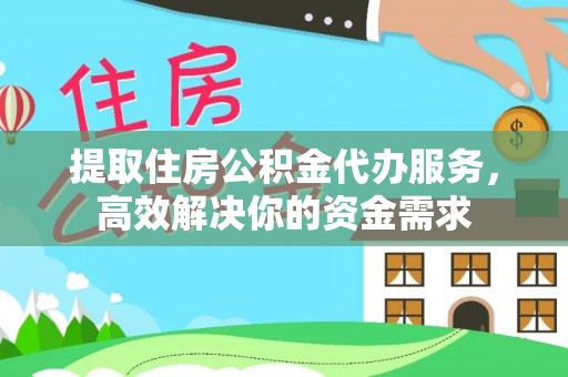 慈利提取住房公积金代办服务，高效解决你的资金需求