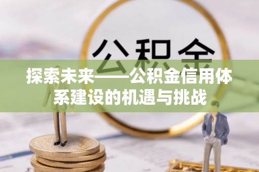 慈利探索未来——公积金信用体系建设的机遇与挑战