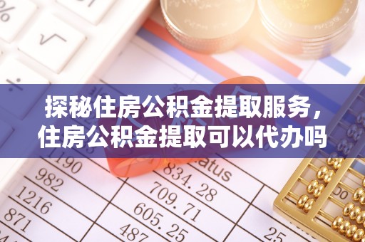 慈利探秘住房公积金提取服务，住房公积金提取可以代办吗的全方位解析
