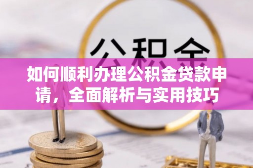 慈利如何顺利办理公积金贷款申请，全面解析与实用技巧
