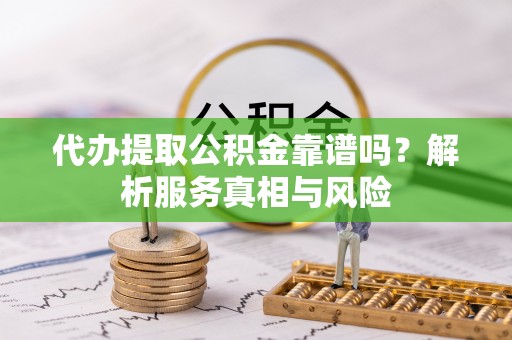 慈利代办提取公积金靠谱吗？解析服务真相与风险