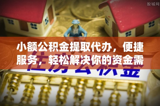 慈利小额公积金提取代办，便捷服务，轻松解决你的资金需求