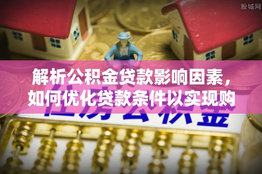 慈利解析公积金贷款影响因素，如何优化贷款条件以实现购房梦想