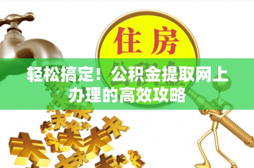 慈利轻松搞定！公积金提取网上办理的高效攻略