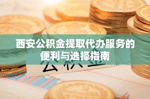 慈利西安公积金提取代办服务的便利与选择指南