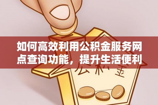 慈利如何高效利用公积金服务网点查询功能，提升生活便利性