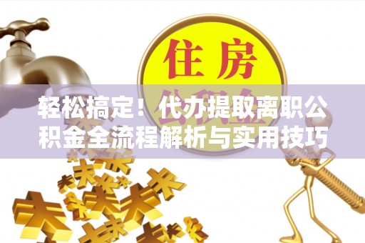 慈利轻松搞定！代办提取离职公积金全流程解析与实用技巧