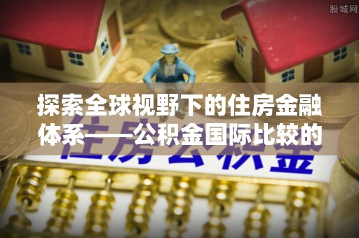 慈利探索全球视野下的住房金融体系——公积金国际比较的深度解析