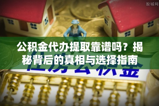 慈利公积金代办提取靠谱吗？揭秘背后的真相与选择指南