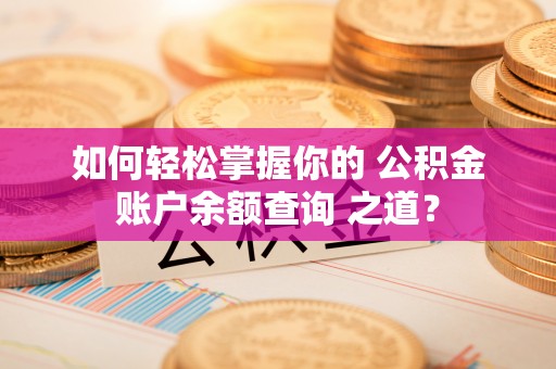 慈利如何轻松掌握你的 公积金账户余额查询 之道？