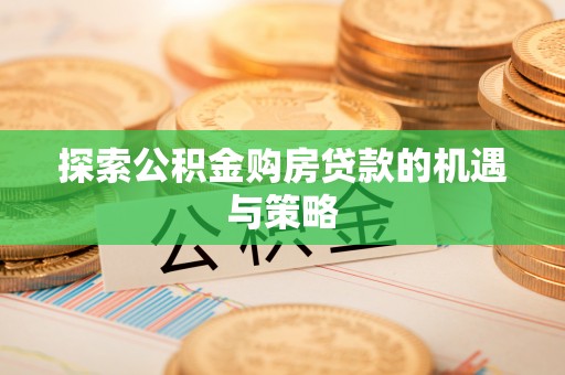 慈利探索公积金购房贷款的机遇与策略