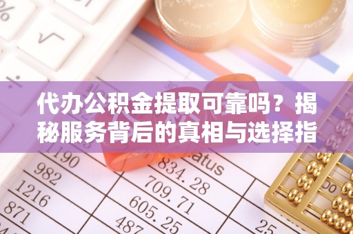 慈利代办公积金提取可靠吗？揭秘服务背后的真相与选择指南