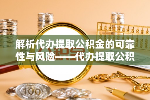 慈利解析代办提取公积金的可靠性与风险——代办提取公积金靠谱吗