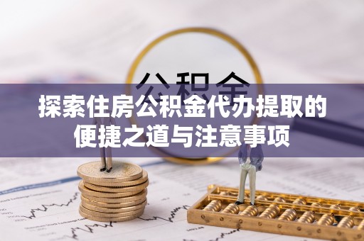 慈利探索住房公积金代办提取的便捷之道与注意事项