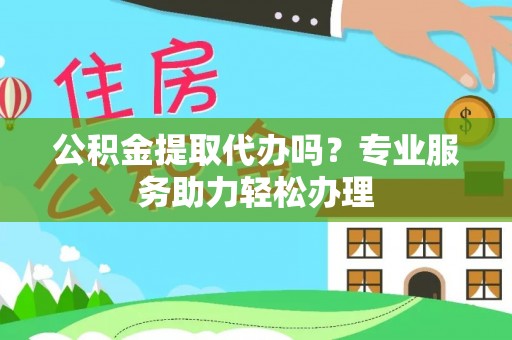慈利公积金提取代办吗？专业服务助力轻松办理