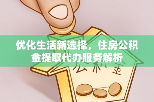 慈利优化生活新选择，住房公积金提取代办服务解析