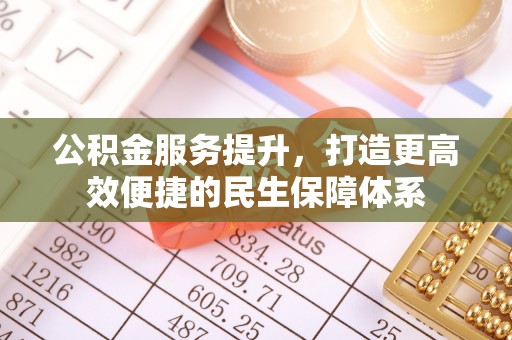 慈利公积金服务提升，打造更高效便捷的民生保障体系