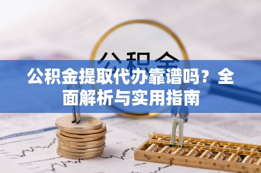 慈利公积金提取代办靠谱吗？全面解析与实用指南