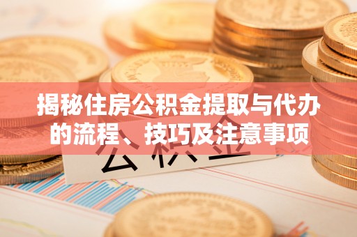 慈利揭秘住房公积金提取与代办的流程、技巧及注意事项