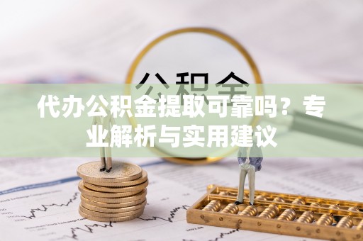慈利代办公积金提取可靠吗？专业解析与实用建议