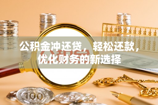 慈利公积金冲还贷，轻松还款，优化财务的新选择