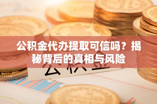 慈利公积金代办提取可信吗？揭秘背后的真相与风险