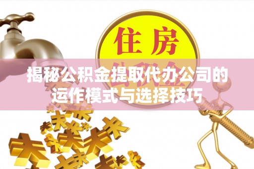 慈利揭秘公积金提取代办公司的运作模式与选择技巧