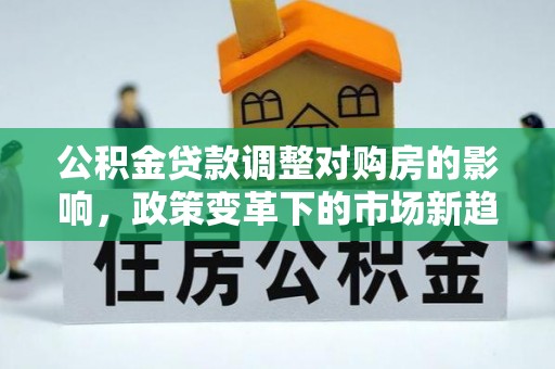 慈利公积金贷款调整对购房的影响，政策变革下的市场新趋势