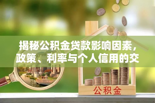 慈利揭秘公积金贷款影响因素，政策、利率与个人信用的交织作用
