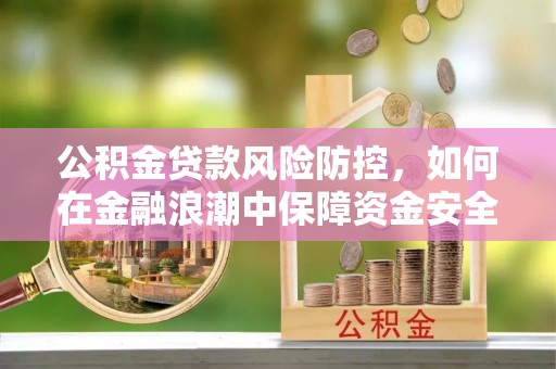 慈利公积金贷款风险防控，如何在金融浪潮中保障资金安全