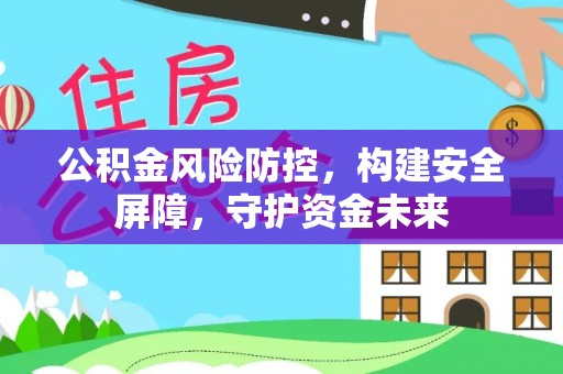 慈利公积金风险防控，构建安全屏障，守护资金未来