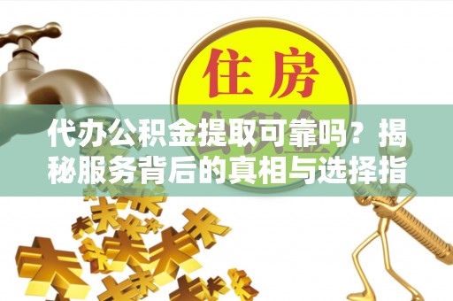 慈利代办公积金提取可靠吗？揭秘服务背后的真相与选择指南