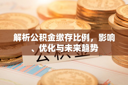 慈利解析公积金缴存比例，影响、优化与未来趋势