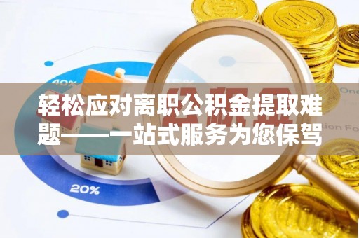 慈利轻松应对离职公积金提取难题——一站式服务为您保驾护航
