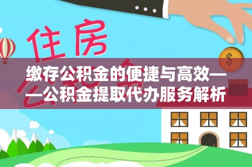 慈利缴存公积金的便捷与高效——公积金提取代办服务解析