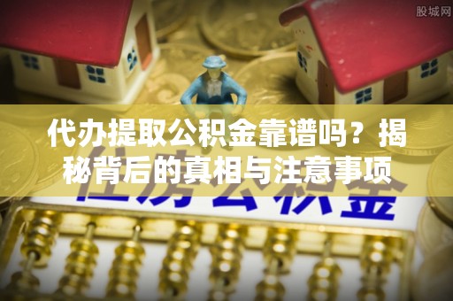 慈利代办提取公积金靠谱吗？揭秘背后的真相与注意事项