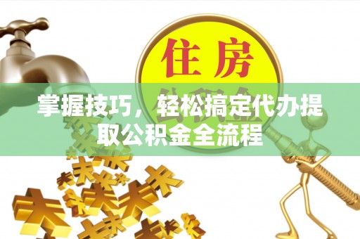慈利掌握技巧，轻松搞定代办提取公积金全流程