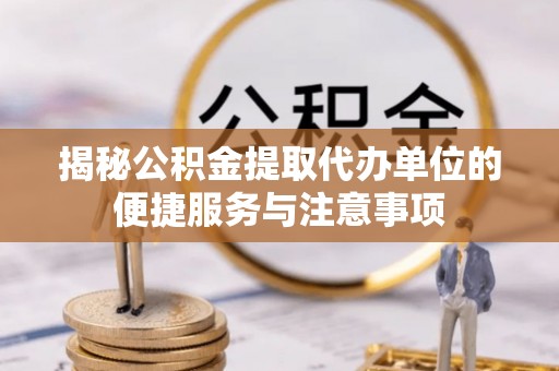 慈利揭秘公积金提取代办单位的便捷服务与注意事项