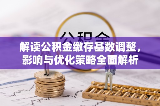 慈利解读公积金缴存基数调整，影响与优化策略全面解析