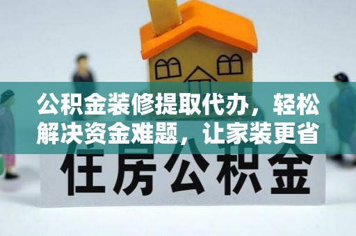 慈利公积金装修提取代办，轻松解决资金难题，让家装更省心