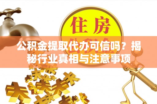 慈利公积金提取代办可信吗？揭秘行业真相与注意事项