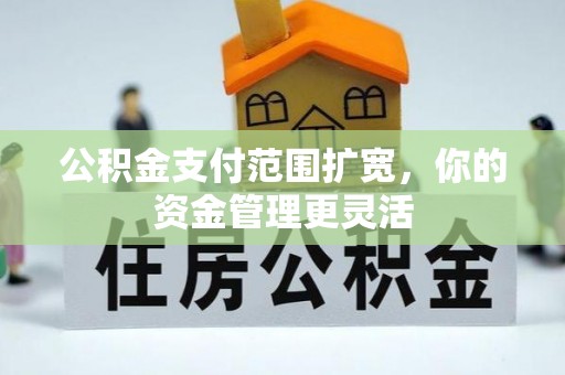 慈利公积金支付范围扩宽，你的资金管理更灵活