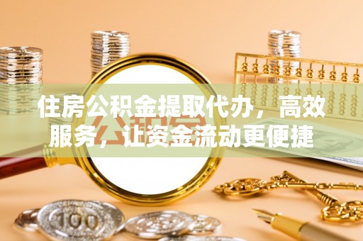 慈利住房公积金提取代办，高效服务，让资金流动更便捷