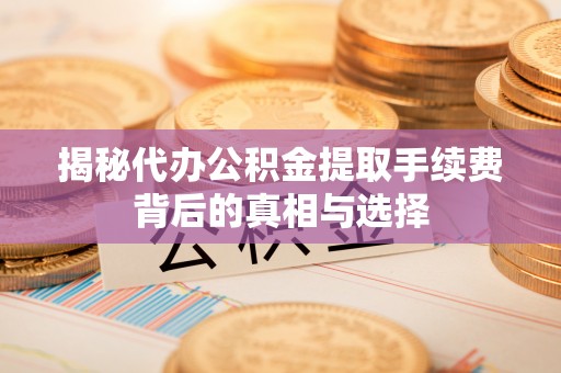 慈利揭秘代办公积金提取手续费背后的真相与选择
